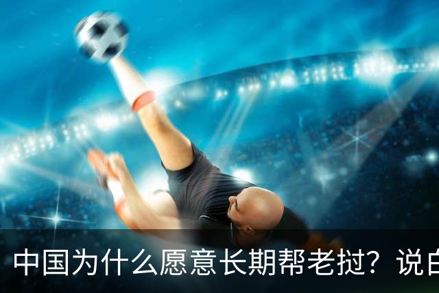 中国为什么愿意长期帮老挝？说白了，中国愿意帮它