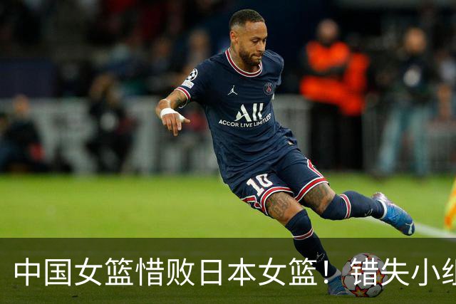 中国女篮惜败日本女篮！错失小组第一，陈楠搞平均，双核心未受重用！