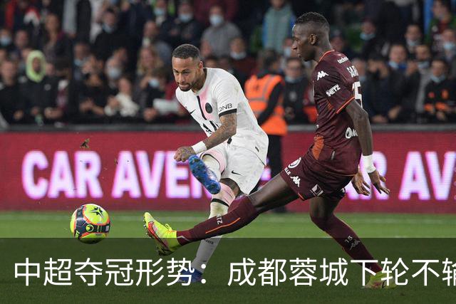 中超夺冠形势：成都蓉城下轮不输就夺冠！大连英博想逆袭只有唯一可能