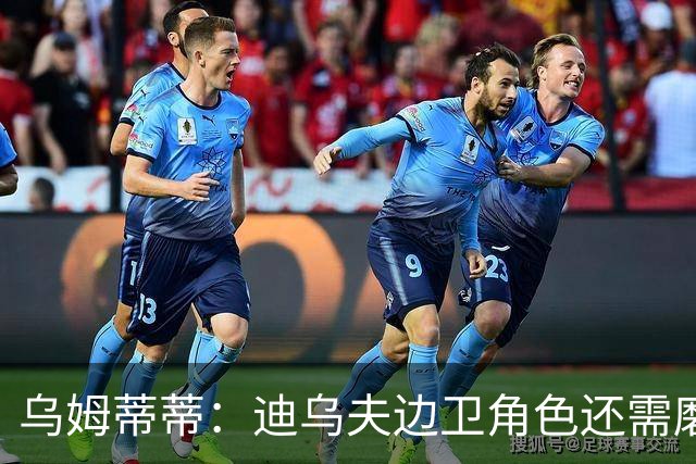 乌姆蒂蒂：迪乌夫边卫角色还需磨合，还是要靠针对性训练