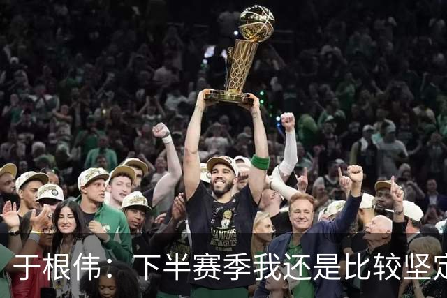 于根伟：下半赛季我还是比较坚定，很幸运所有的决策都是正确的