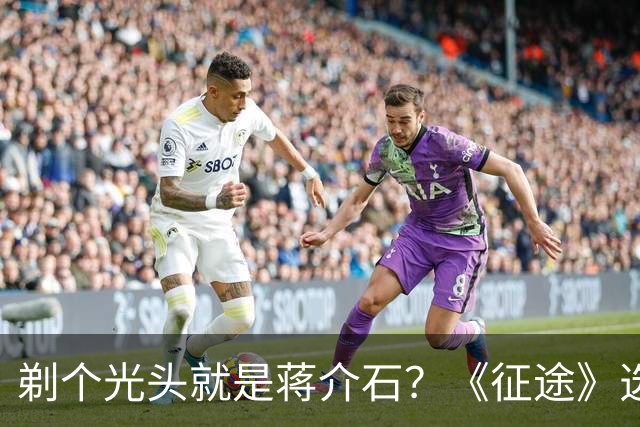 剃个光头就是蒋介石？《征途》选角引众怒，观众：可惜这个好题材