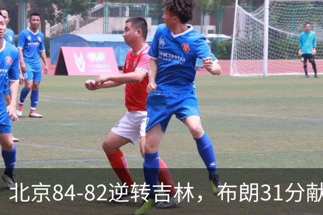 北京84-82逆转吉林，布朗31分献绝杀，周琦21+17，姜伟泽29分