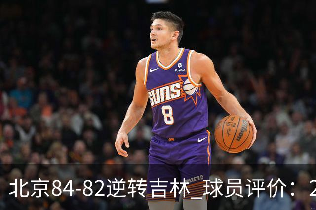 北京84-82逆转吉林 球员评价：2人满分，2人及格，6人低迷
