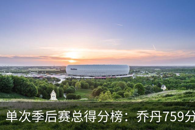 单次季后赛总得分榜：乔丹759分第一，18年詹姆斯只差11分