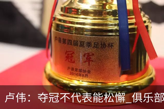 卢伟：夺冠不代表能松懈 俱乐部完成针对性阵容补强 脚踏实地去拼