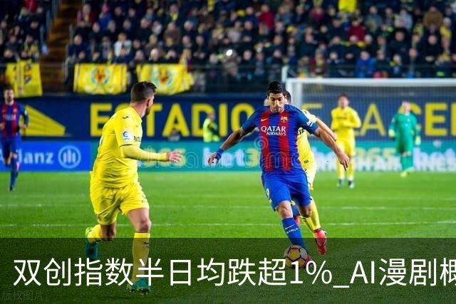 双创指数半日均跌超1% AI漫剧概念股集体爆发