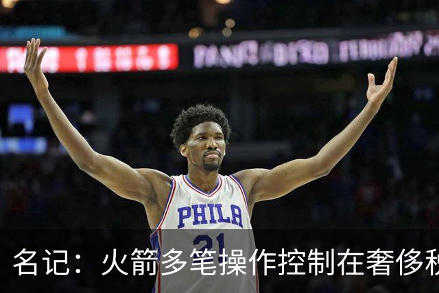 名记：火箭多笔操作控制在奢侈税线以下 或酝酿重磅交易补强争冠