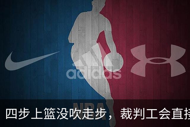 四步上篮没吹走步，裁判工会直接开炮：这不合规
