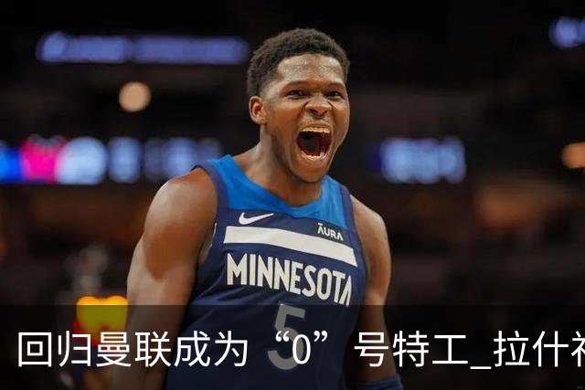 回归曼联成为“0”号特工 拉什福德就是个笑话