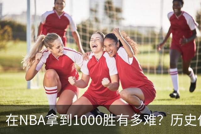在NBA拿到1000胜有多难？历史仅4人做到，强如詹姆斯仅能排第二