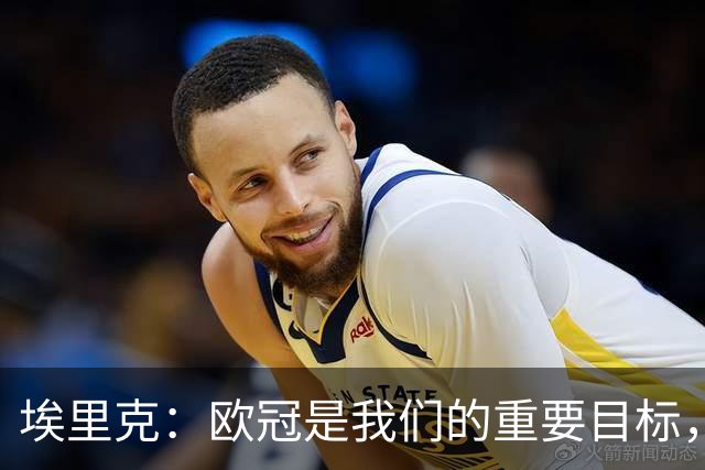 埃里克：欧冠是我们的重要目标，保持现在的水平就能位居前列