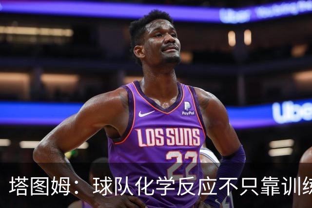塔图姆：球队化学反应不只靠训练 场下建立联系同样重要