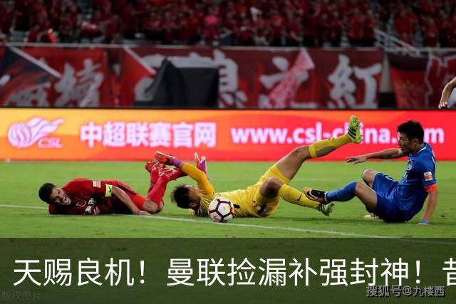 天赐良机！曼联捡漏补强封神！昔日王牌有望回归梦剧场