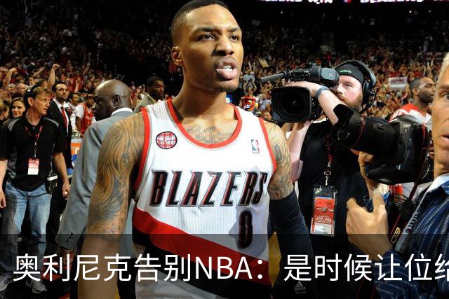 奥利尼克告别NBA：是时候让位给年轻一代了