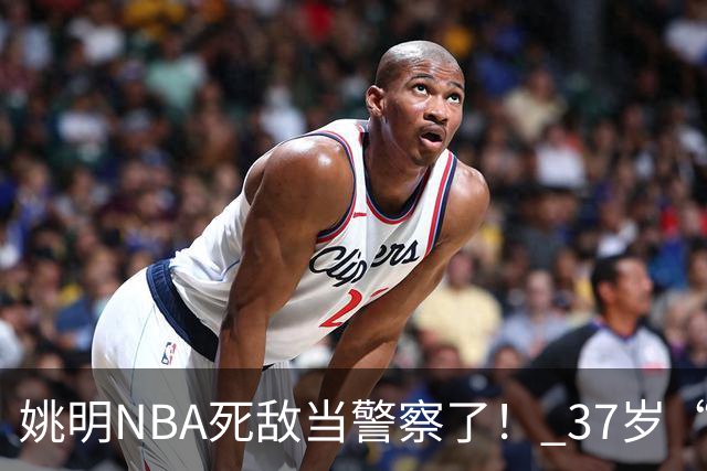 姚明NBA死敌当警察了！ 37岁“小霸王”还曾试水CBA联赛