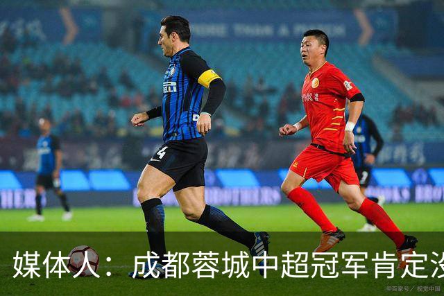 媒体人：成都蓉城中超冠军肯定没跑，就是今晚有点尴尬