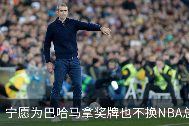 宁愿为巴哈马拿奖牌也不换NBA总冠军，他这话说得挺认真