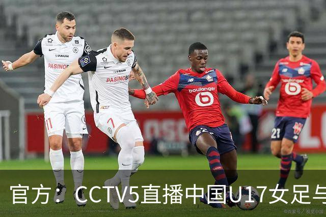 官方：CCTV5直播中国U17女足与法国U17女足的比赛