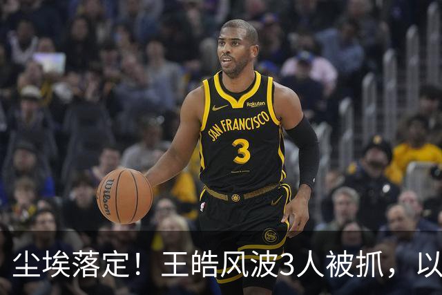 尘埃落定！王皓风波3人被抓，以后樊振东、王楚钦都不用再害怕了
