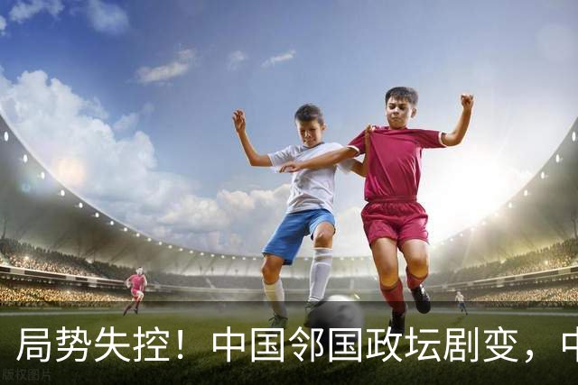 局势失控！中国邻国政坛剧变，中央果断出手，地方派高层遭大清洗