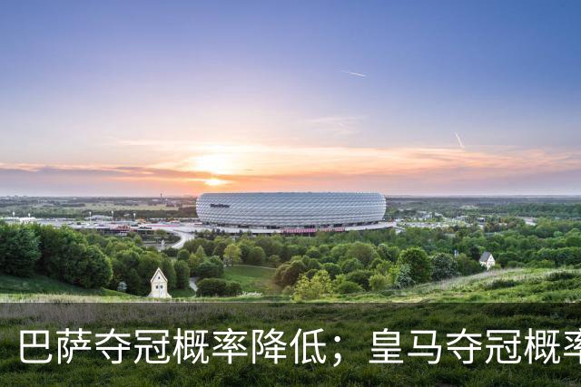 巴萨夺冠概率降低；皇马夺冠概率上升；穆帅和姆巴佩率队赢球但没有膨胀！