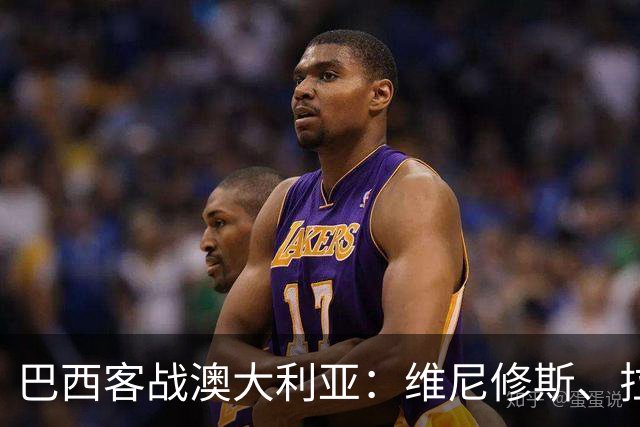 巴西客战澳大利亚：维尼修斯、拉菲尼亚、埃斯特旺首发