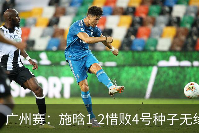 广州赛：施晗1-2惜败4号种子无缘首进四强 决胜盘4-2领先崩盘