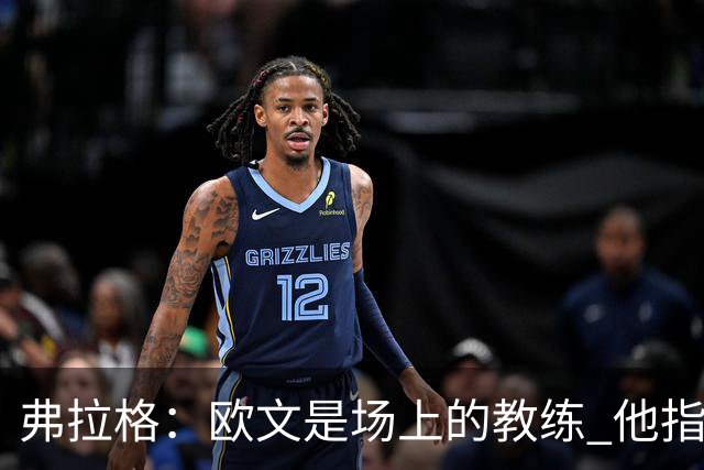 弗拉格：欧文是场上的教练 他指挥队友并帮大家阅读比赛