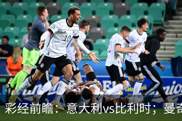 彩经前瞻：意大利vs比利时；曼奇尼回归首秀，看好主队不败