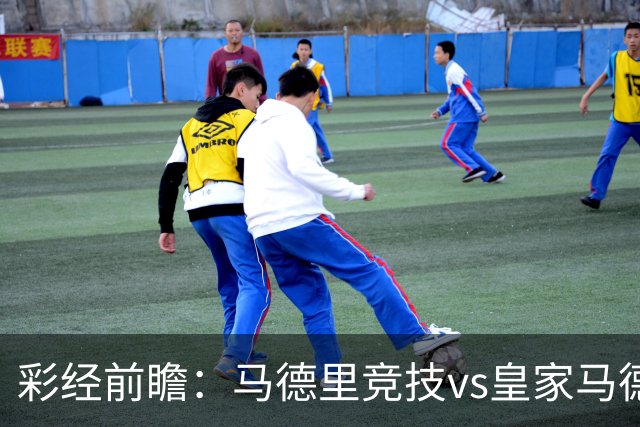彩经前瞻：马德里竞技vs皇家马德里；首选1-2，次选1-1