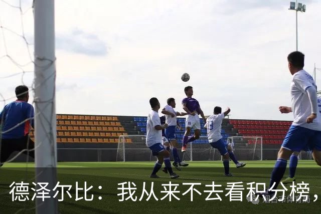 德泽尔比：我从来不去看积分榜，但我不傻，我知道我们的位置