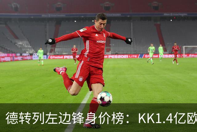 德转列左边锋身价榜：KK1.4亿欧居首，维尼修斯第二