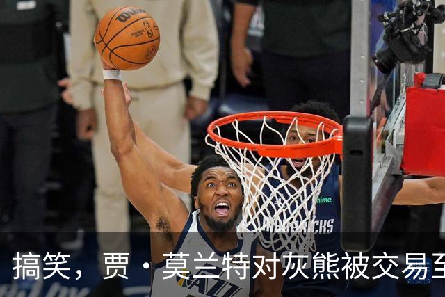 搞笑，贾·莫兰特对灰熊被交易至开拓者的反应，一句话视频曝光
