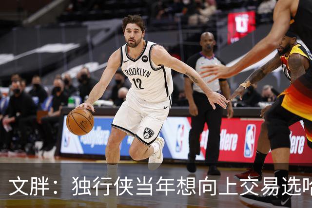 文胖：独行侠当年想向上交易选哈利伯顿 报价里包括布伦森