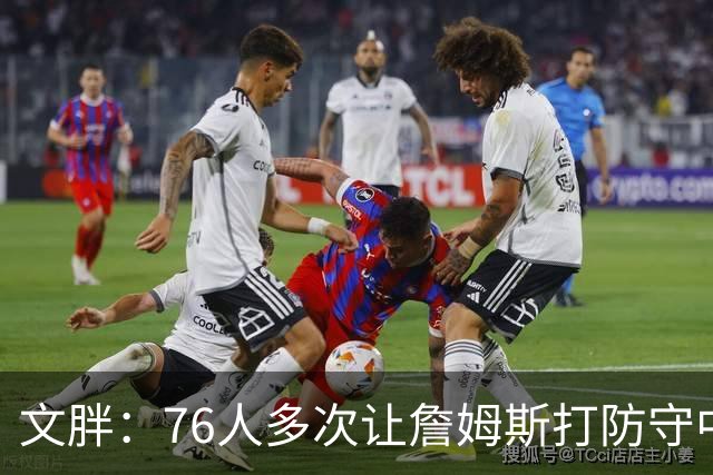 文胖：76人多次让詹姆斯打防守中锋 由他主防唐斯