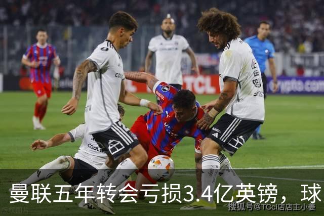 曼联五年转会亏损3.4亿英镑，球员贬值与交易失利致欧洲垫底
