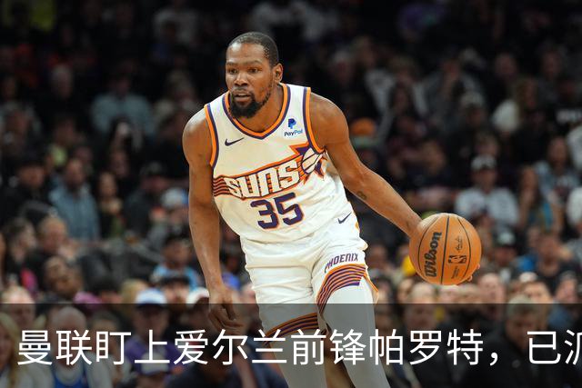 曼联盯上爱尔兰前锋帕罗特，已派人赴西班牙考察
