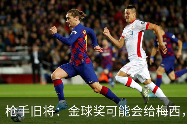 枪手旧将：金球奖可能会给梅西，一是肯定其生涯 二是本届世界杯