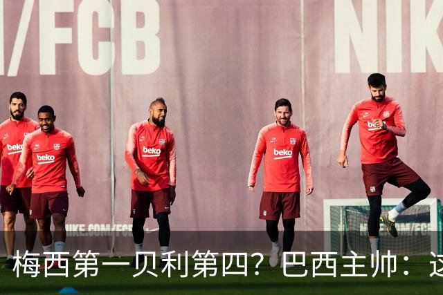 梅西第一贝利第四？巴西主帅：这样的评选非常愚蠢
