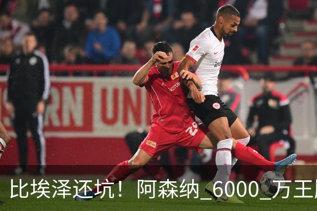 比埃泽还坑！阿森纳 6000 万王牌断崖下滑！两大巨星或一同清理
