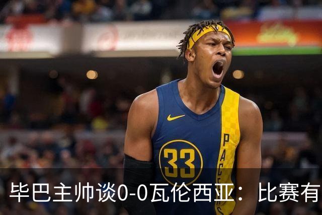 毕巴主帅谈0-0瓦伦西亚：比赛有点疯狂，没人配得上输球
