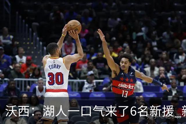 沃西：湖人一口气来了6名新援 新赛季预计西部前五 第六也能接受