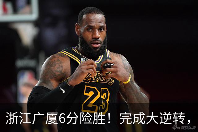 浙江广厦6分险胜！完成大逆转，塔克44分12篮板，孙铭徽29分
