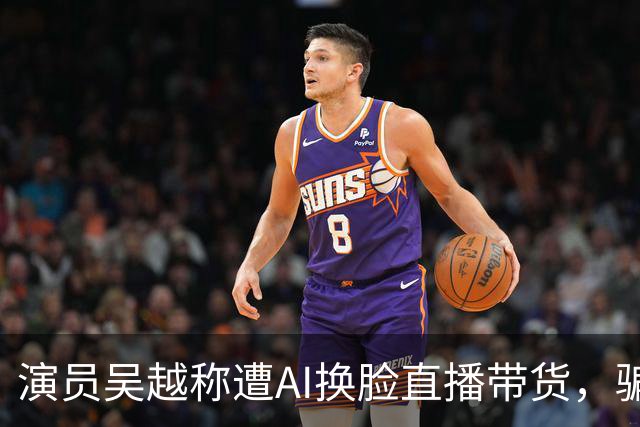 演员吴越称遭AI换脸直播带货，骗钱牟利，痛斥“太恶劣”：你骗了多少人的钱？请如数奉还