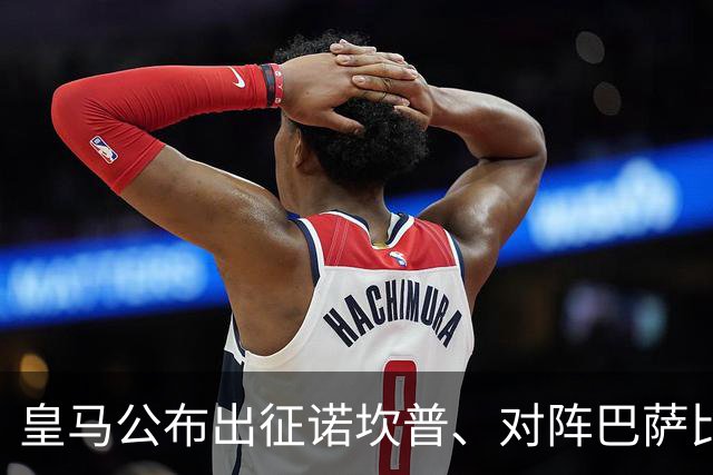 皇马公布出征诺坎普、对阵巴萨比赛大名单：维尼修斯停赛，迪奥曼德入选