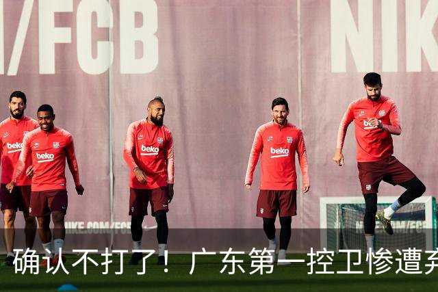 确认不打了！广东第一控卫惨遭弃用，或被小陈总交易出去？