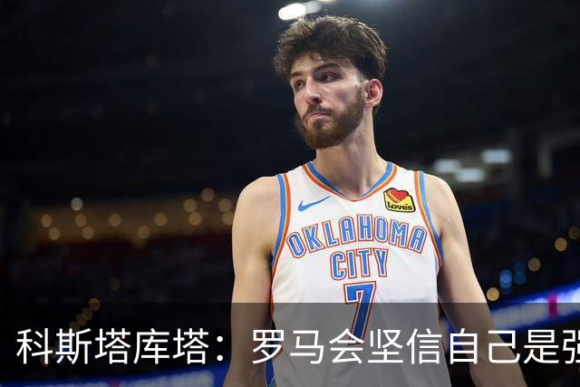 科斯塔库塔：罗马会坚信自己是强队，最后20分钟还有改进空间