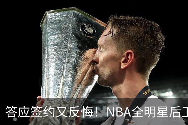 答应签约又反悔！NBA全明星后卫婉拒CBA合同