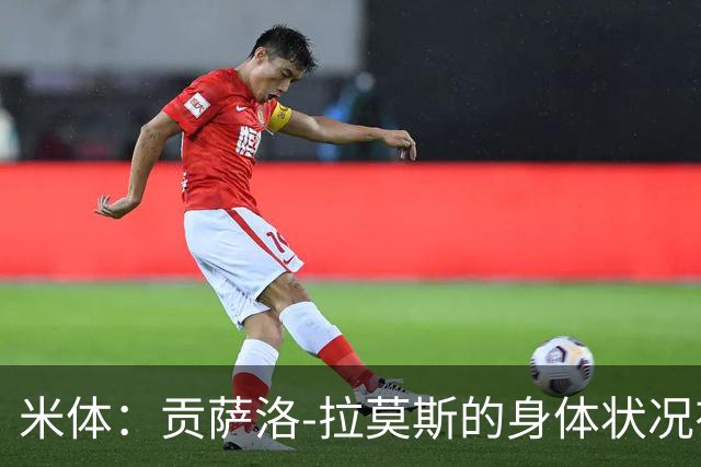 米体：贡萨洛-拉莫斯的身体状况有所好转，肯定能赶上德比